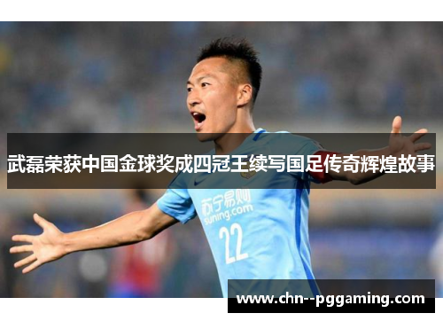 武磊荣获中国金球奖成四冠王续写国足传奇辉煌故事