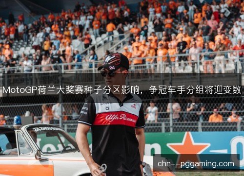 MotoGP荷兰大奖赛种子分区影响，争冠车手分组将迎变数