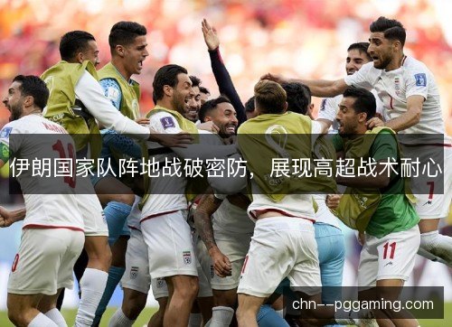 伊朗国家队阵地战破密防，展现高超战术耐心